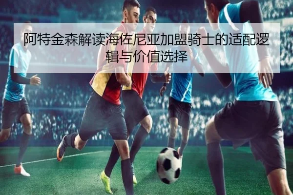 阿特金森解读海佐尼亚加盟骑士的适配逻辑与价值选择